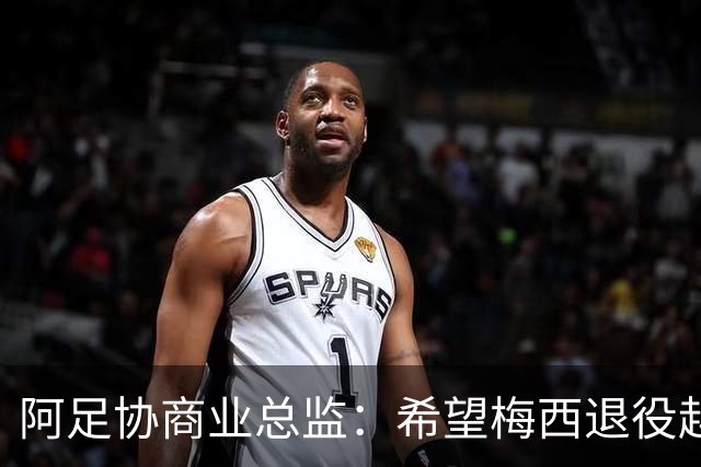 阿足协商业总监：希望梅西退役越晚越好，我们已提前几年进行规划